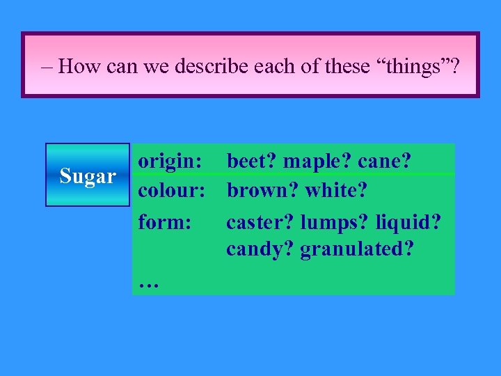 – How can we describe each of these “things”? origin: beet? maple? cane? Sugar