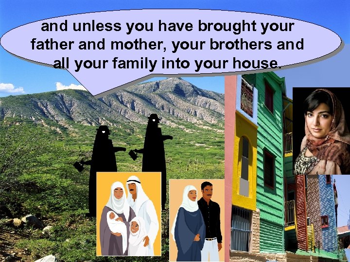 and unless you have brought your father and mother, your brothers and all your