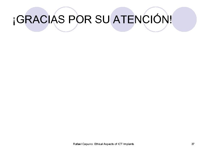 ¡GRACIAS POR SU ATENCIÓN! Rafael Capurro: Ethical Aspects of ICT Implants 37 