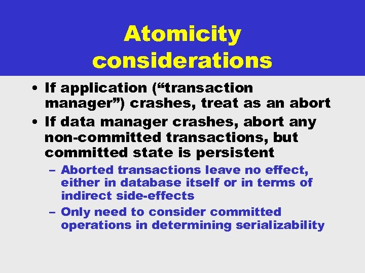 Atomicity considerations • If application (“transaction manager”) crashes, treat as an abort • If