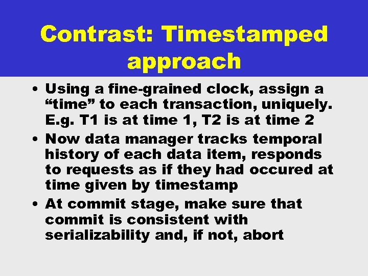 Contrast: Timestamped approach • Using a fine-grained clock, assign a “time” to each transaction,