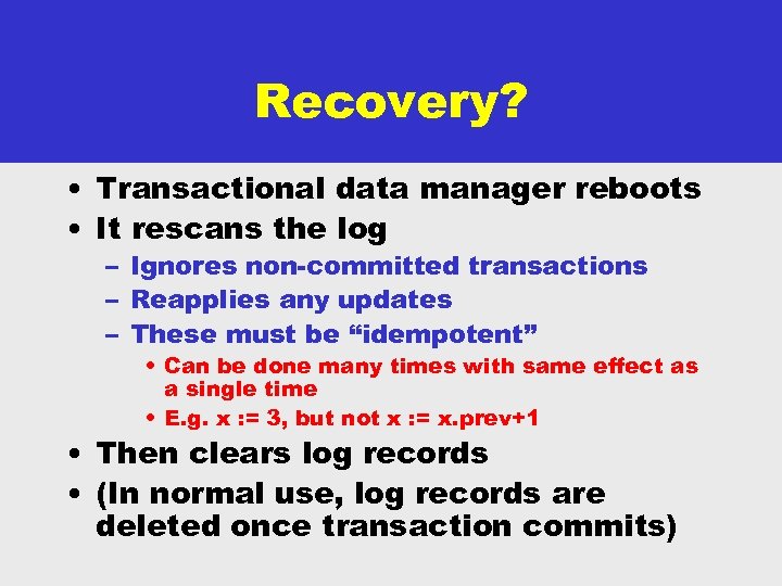 Recovery? • Transactional data manager reboots • It rescans the log – Ignores non-committed