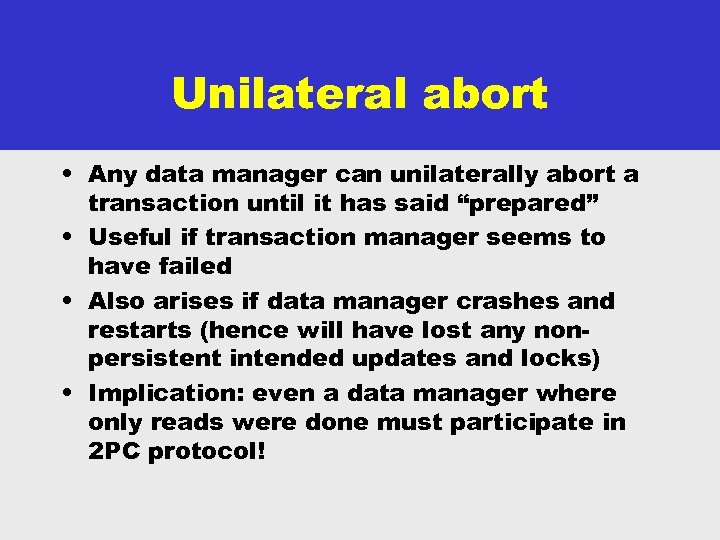 Unilateral abort • Any data manager can unilaterally abort a transaction until it has