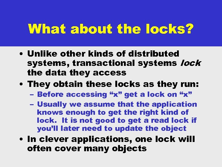What about the locks? • Unlike other kinds of distributed systems, transactional systems lock