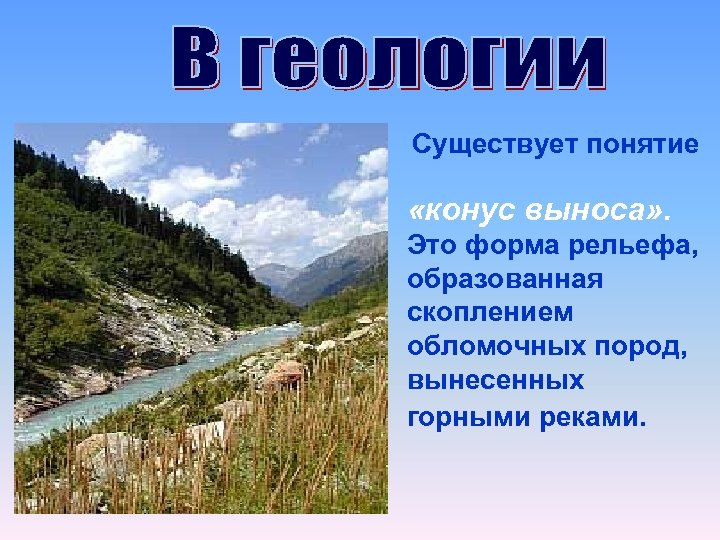 Существует понятие «конус выноса» . Это форма рельефа, образованная скоплением обломочных пород, вынесенных горными