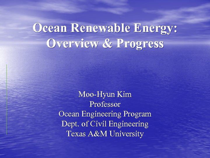 Ocean Renewable Energy: Overview & Progress Moo-Hyun Kim Professor Ocean Engineering Program Dept. of