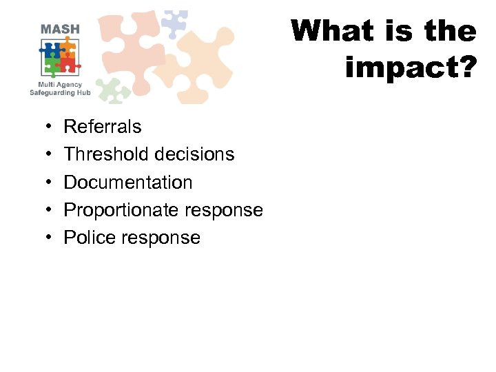 What is the impact? • • • Referrals Threshold decisions Documentation Proportionate response Police