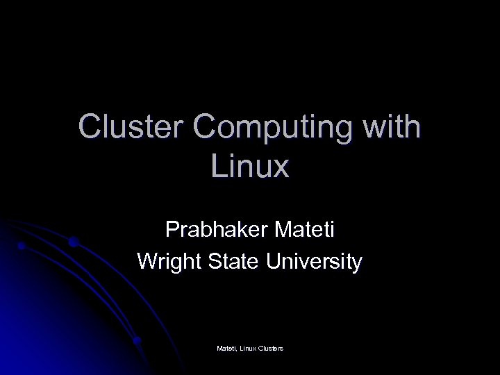 Cluster Computing with Linux Prabhaker Mateti Wright State University Mateti, Linux Clusters 
