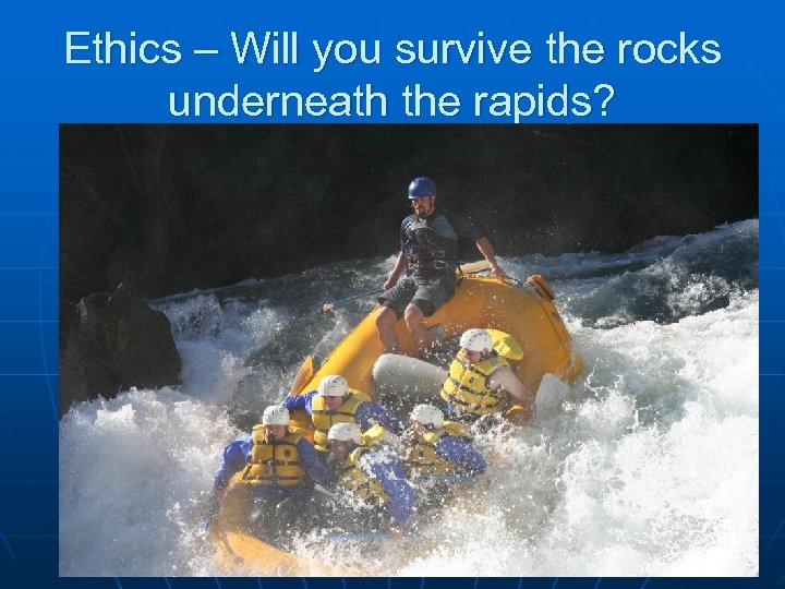 Ethics – Will you survive the rocks underneath the rapids? 