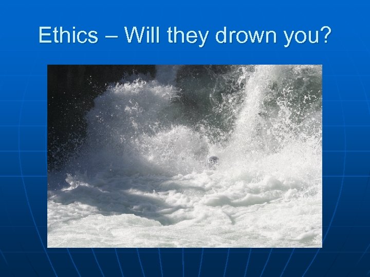 Ethics – Will they drown you? 