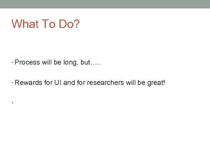 What To Do? • Process will be long, but…. . • Rewards for UI