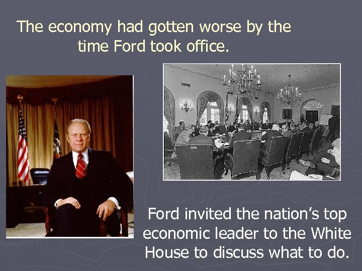 The economy had gotten worse by the time Ford took office. Ford invited the