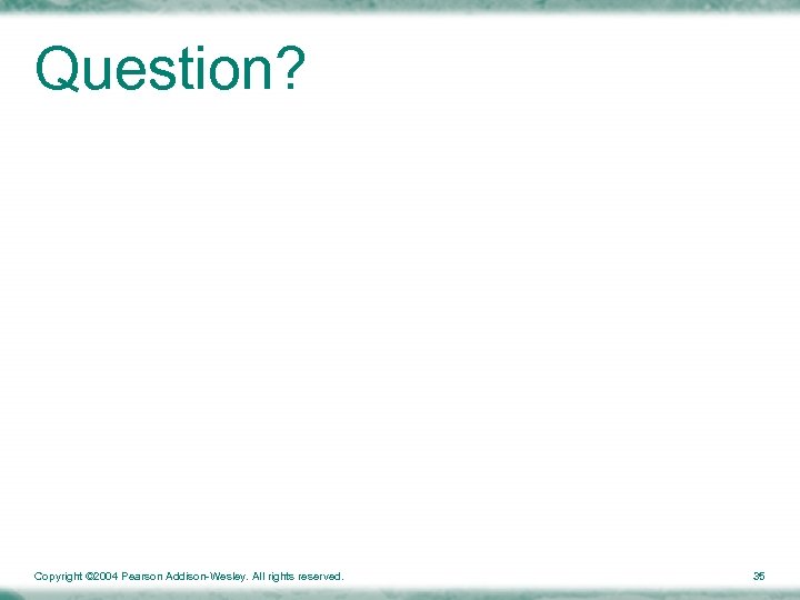 Question? Copyright © 2004 Pearson Addison-Wesley. All rights reserved. 35 