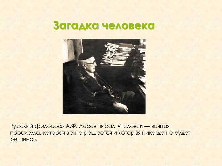 Русский философ А. Ф. Лосев писал: «Человек — вечная проблема, которая вечно решается и