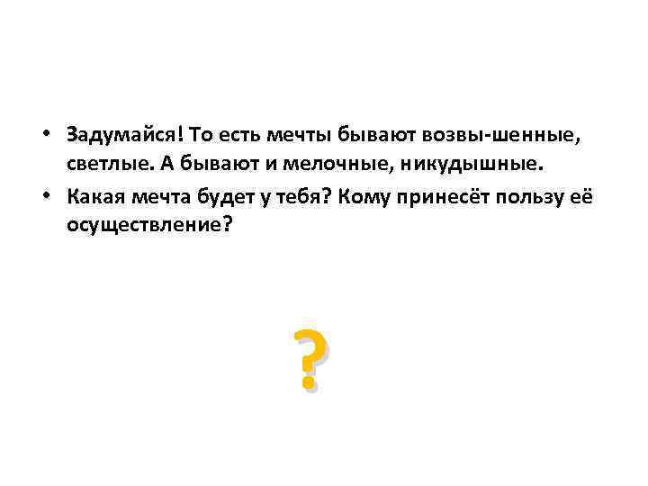  • Задумайся! То есть мечты бывают возвы-шенные, светлые. А бывают и мелочные, никудышные.