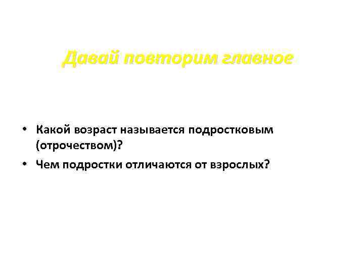 Давай повторим главное • Какой возраст называется подростковым (отрочеством)? • Чем подростки отличаются от