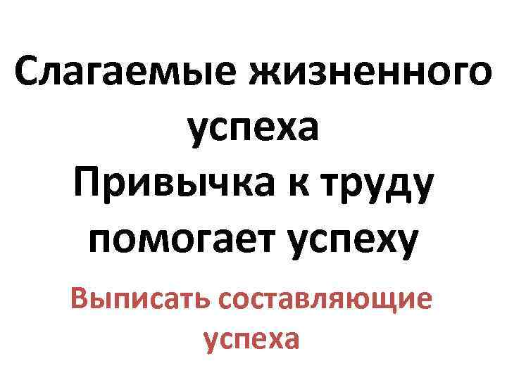 Слагаемые жизненного успеха Привычка к труду помогает успеху Выписать составляющие успеха 