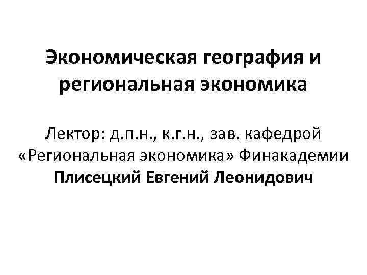 Экономическая география и региональная экономика Лектор: д. п. н. , к. г. н. ,