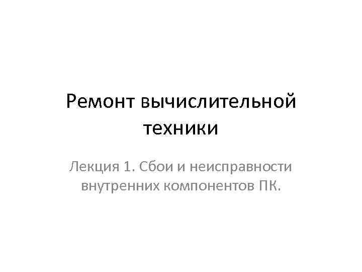 Ремонт вычислительной техники Лекция 1. Сбои и неисправности внутренних компонентов ПК. 