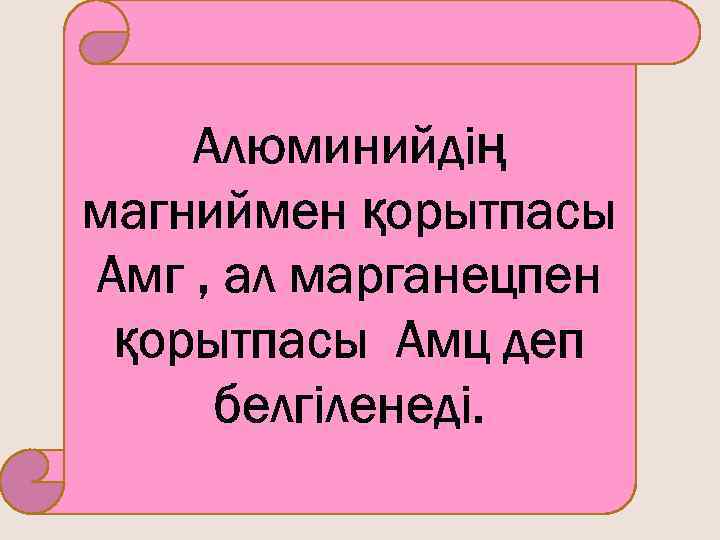 Алюминийдің магниймен қорытпасы Амг , ал марганецпен қорытпасы Амц деп белгіленеді. 