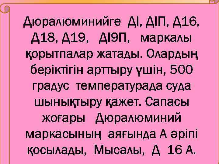 Дюралюминийге ДІ, ДІП, Д 16, Д 18, Д 19, ДІ9 П, маркалы қорытпалар жатады.