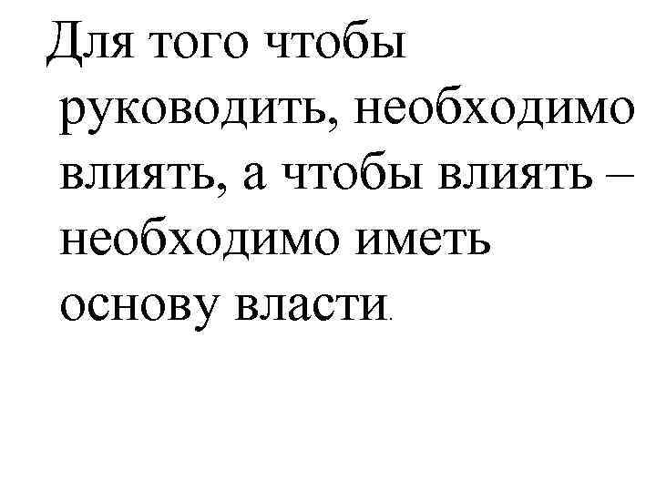 Для того чтобы руководить, необходимо влиять, а чтобы влиять – необходимо иметь основу власти.