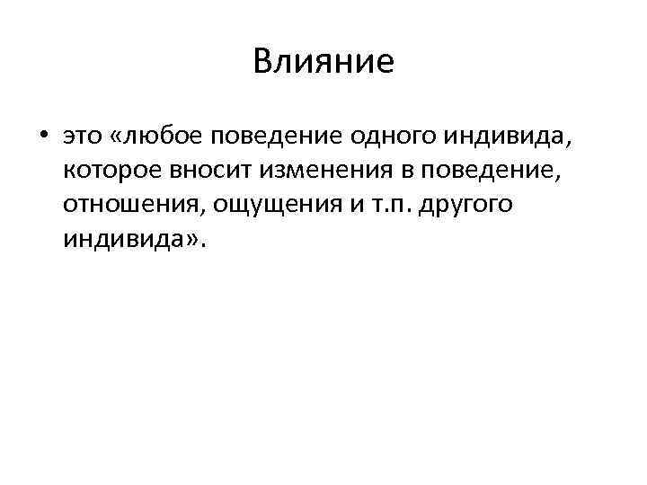 Влияние • это «любое поведение одного индивида, которое вносит изменения в поведение, отношения, ощущения