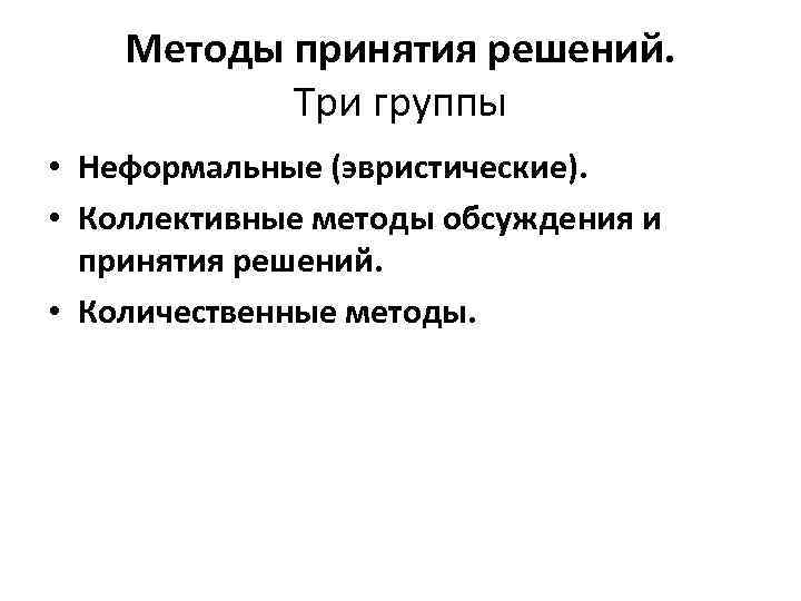 Методы принятия решений. Три группы • Неформальные (эвристические). • Коллективные методы обсуждения и принятия