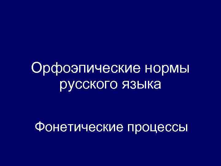 Орфоэпические нормы русского языка Фонетические процессы 