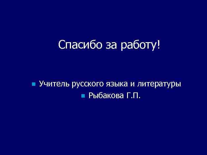 Спасибо за работу! n Учитель русского языка и литературы n Рыбакова Г. П. 