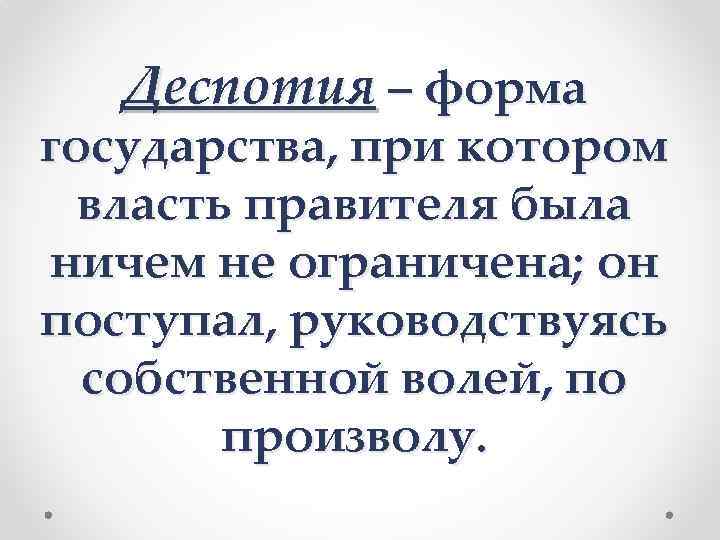 Деспотия – форма государства, при котором власть правителя была ничем не ограничена; он поступал,