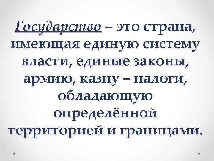 Государство – это страна, имеющая единую систему власти, единые законы, армию, казну – налоги,