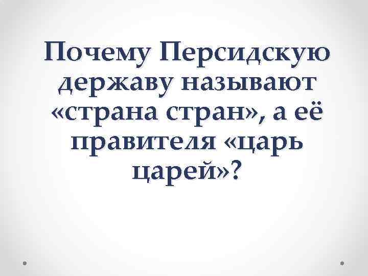 Почему Персидскую державу называют «страна стран» , а её правителя «царь царей» ? 