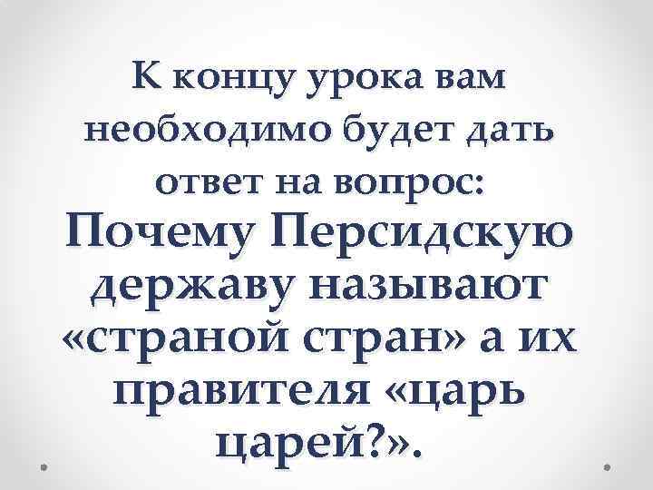 К концу урока вам необходимо будет дать ответ на вопрос: Почему Персидскую державу называют