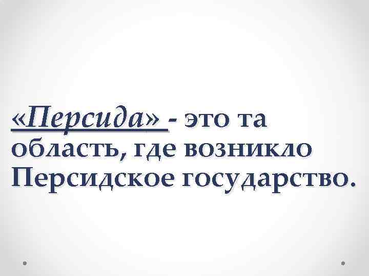  «Персида» - это та область, где возникло Персидское государство. 