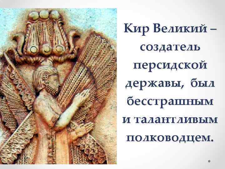 Кир Великий – создатель персидской державы, был бесстрашным и талантливым полководцем. 