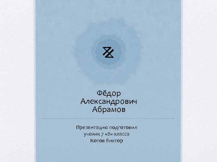 Фёдор Александрович Абрамов Презентацию подготовил ученик 7 «В» класса Котов Виктор 