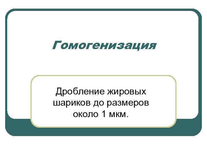 Гомогенизация Дробление жировых шариков до размеров около 1 мкм. 