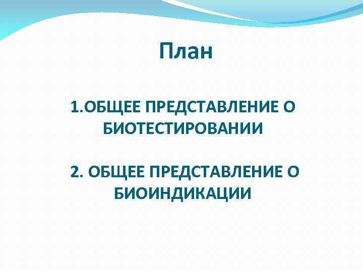 План 1. ОБЩЕЕ ПРЕДСТАВЛЕНИЕ О БИОТЕСТИРОВАНИИ 2. ОБЩЕЕ ПРЕДСТАВЛЕНИЕ О БИОИНДИКАЦИИ 