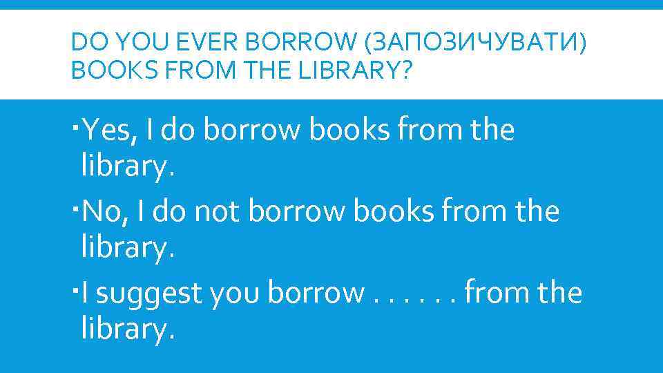 DO YOU EVER BORROW (ЗАПОЗИЧУВАТИ) BOOKS FROM THE LIBRARY? Yes, I do borrow books