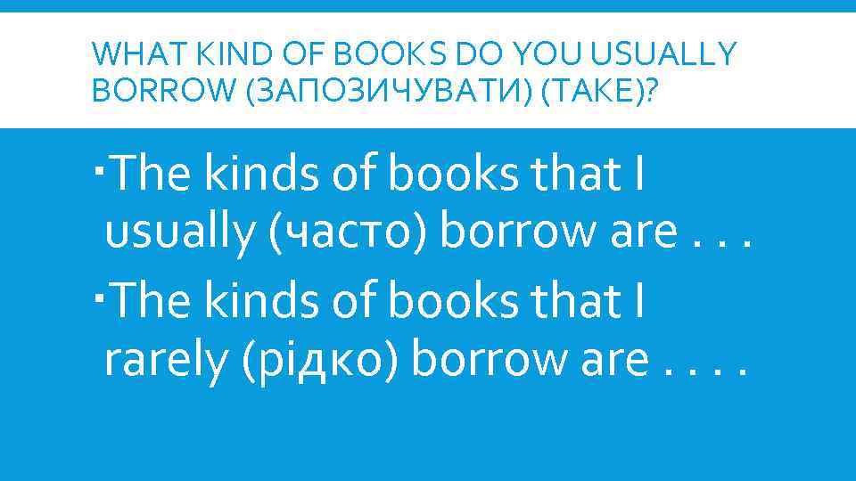 WHAT KIND OF BOOKS DO YOU USUALLY BORROW (ЗАПОЗИЧУВАТИ) (TAKE)? The kinds of books