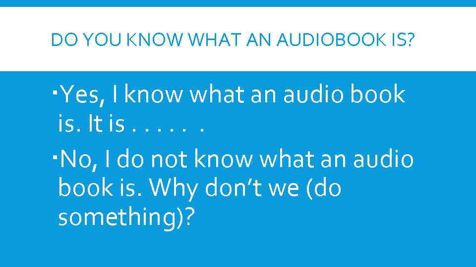 DO YOU KNOW WHAT AN AUDIOBOOK IS? Yes, I know what an audio book