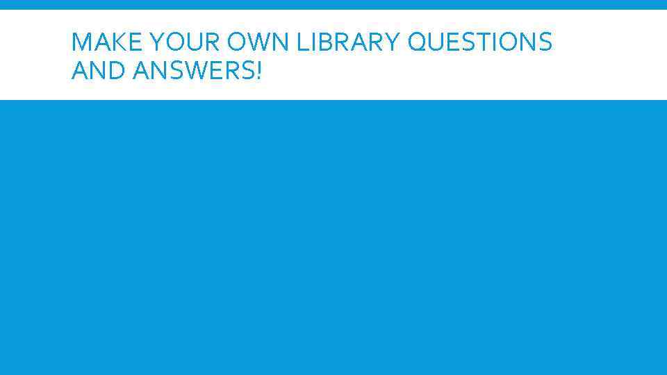 MAKE YOUR OWN LIBRARY QUESTIONS AND ANSWERS! 