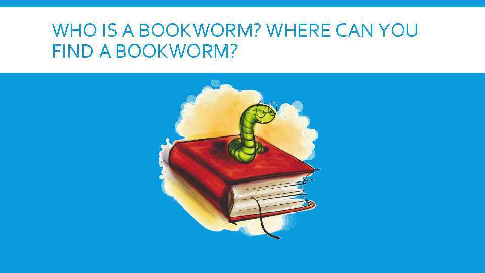 WHO IS A BOOKWORM? WHERE CAN YOU FIND A BOOKWORM? 