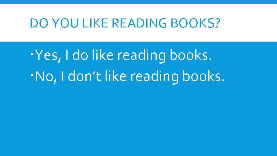 DO YOU LIKE READING BOOKS? Yes, I do like reading books. No, I don’t