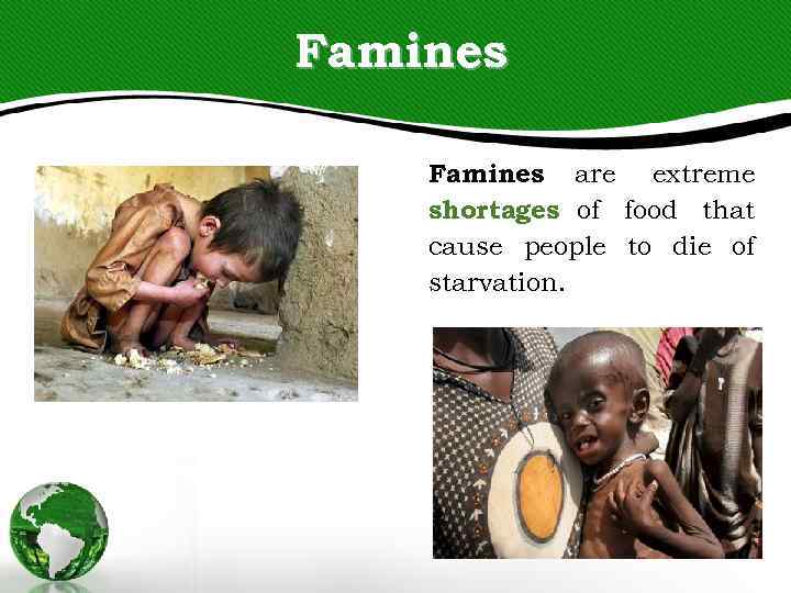 Famines are extreme shortages of food that cause people to die of starvation. 