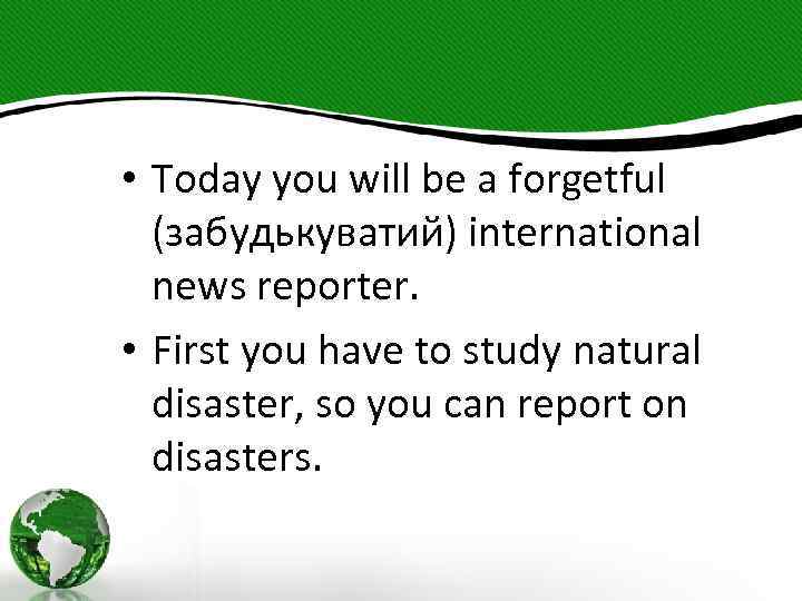  • Today you will be a forgetful (забудькуватий) international news reporter. • First
