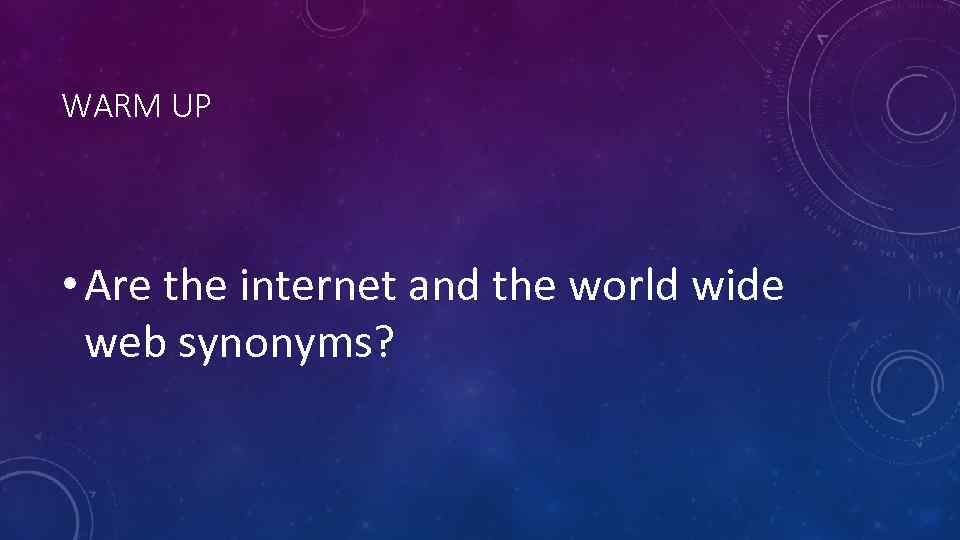 WARM UP • Are the internet and the world wide web synonyms? 