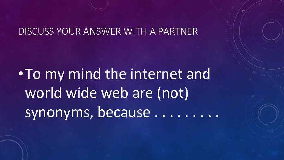 DISCUSS YOUR ANSWER WITH A PARTNER • To my mind the internet and world
