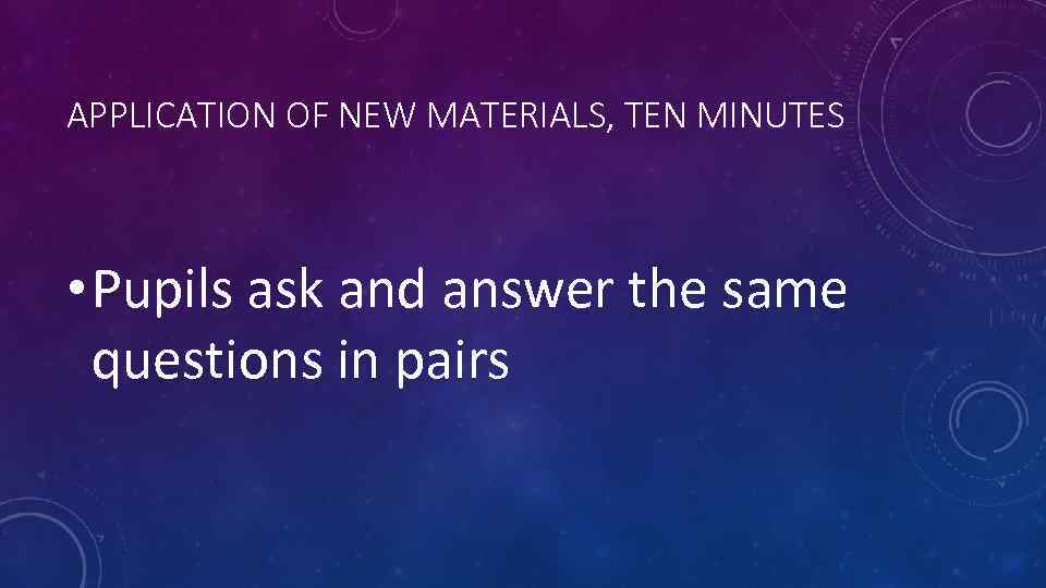 APPLICATION OF NEW MATERIALS, TEN MINUTES • Pupils ask and answer the same questions